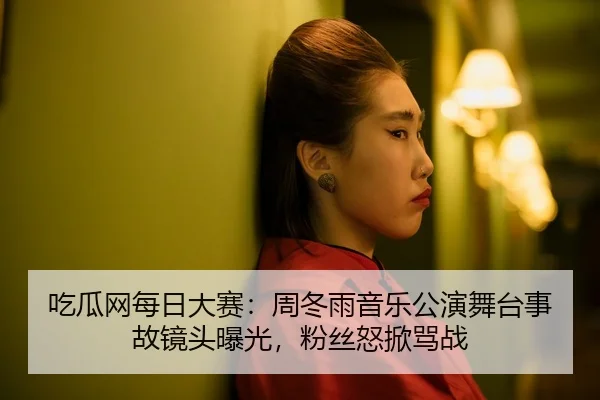 吃瓜网每日大赛：周冬雨音乐公演舞台事故镜头曝光，粉丝怒掀骂战